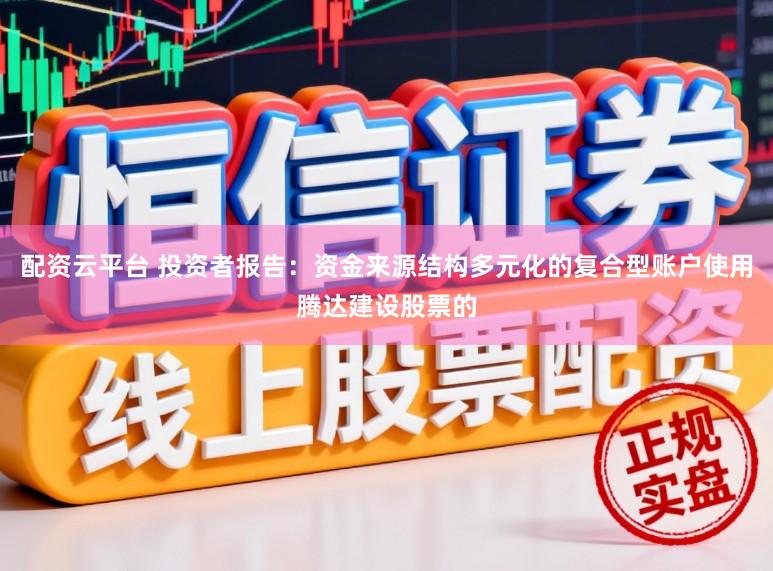配资云平台 投资者报告：资金来源结构多元化的复合型账户使用腾达建设股票的