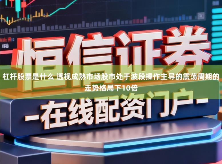 杠杆股票是什么 透视成熟市场股市处于波段操作主导的震荡周期的走势格局下10倍