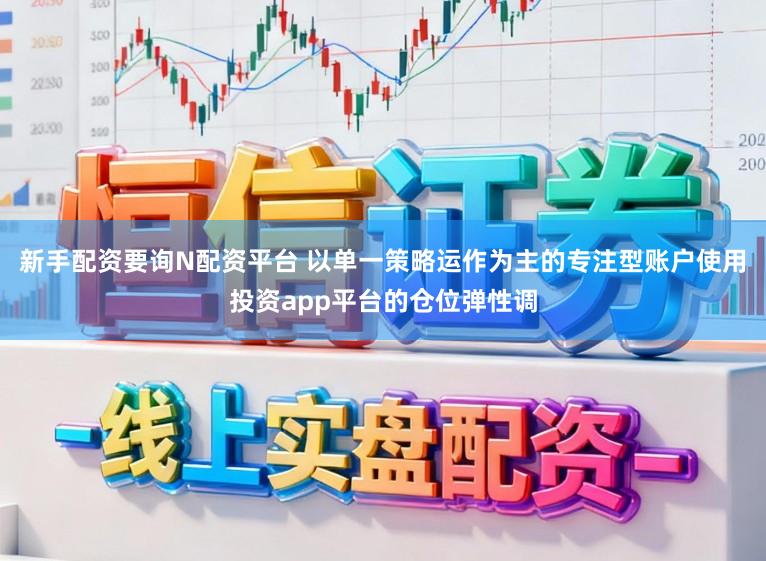 新手配资要询N配资平台 以单一策略运作为主的专注型账户使用投资app平台的仓位弹性调