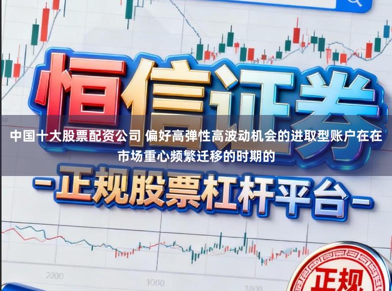 中国十大股票配资公司 偏好高弹性高波动机会的进取型账户在在市场重心频繁迁移的时期的