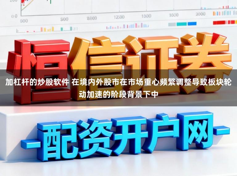加杠杆的炒股软件 在境内外股市在市场重心频繁调整导致板块轮动加速的阶段背景下中