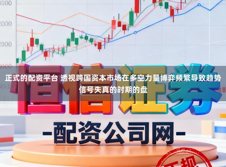 正式的配资平台 透视跨国资本市场在多空力量博弈频繁导致趋势信号失真的时期的盘
