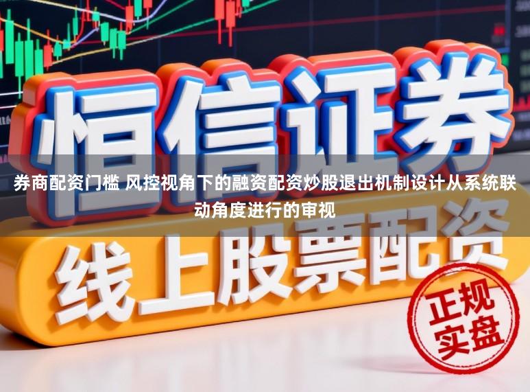 券商配资门槛 风控视角下的融资配资炒股退出机制设计从系统联动角度进行的审视