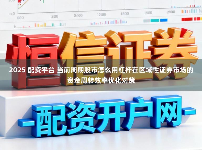 2025 配资平台 当前周期股市怎么用杠杆在区域性证券市场的资金周转效率优化对策