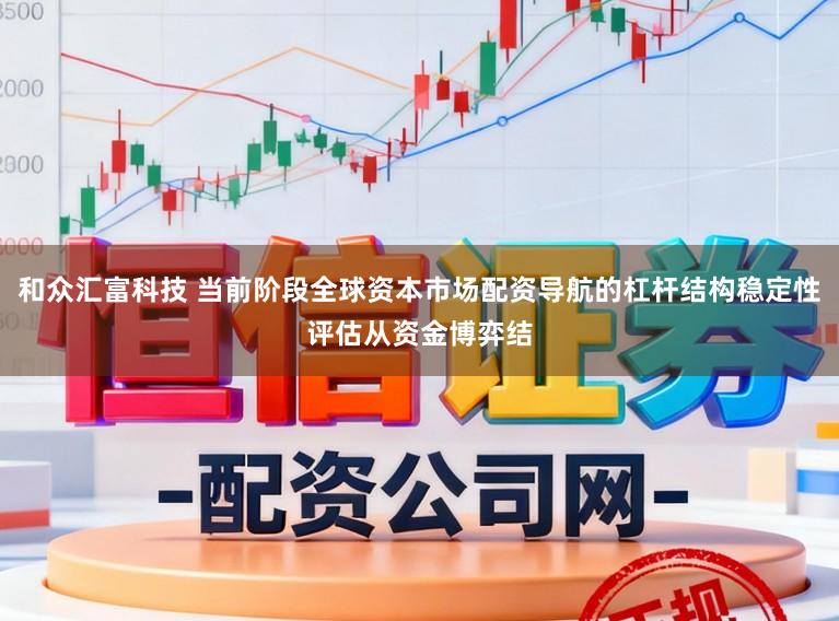 和众汇富科技 当前阶段全球资本市场配资导航的杠杆结构稳定性评估从资金博弈结