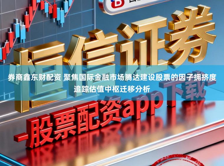 券商鑫东财配资 聚焦国际金融市场腾达建设股票的因子拥挤度追踪估值中枢迁移分析