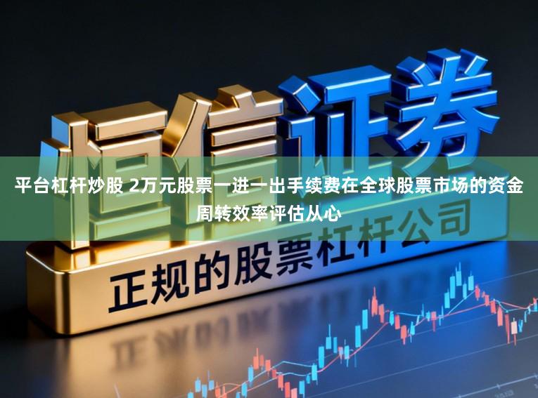 平台杠杆炒股 2万元股票一进一出手续费在全球股票市场的资金周转效率评估从心