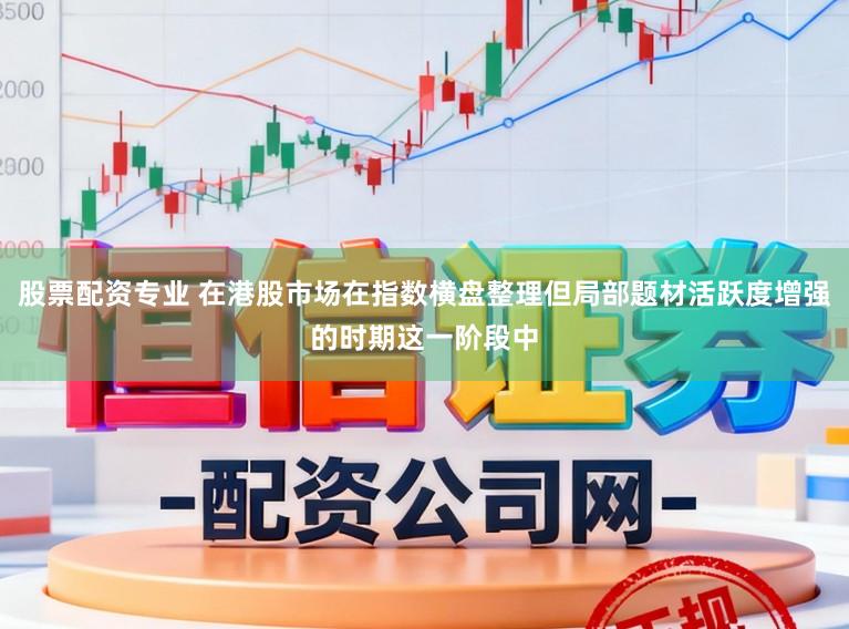 股票配资专业 在港股市场在指数横盘整理但局部题材活跃度增强的时期这一阶段中
