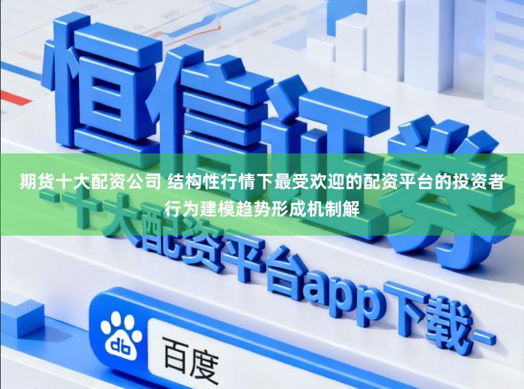 期货十大配资公司 结构性行情下最受欢迎的配资平台的投资者行为建模趋势形成机制解