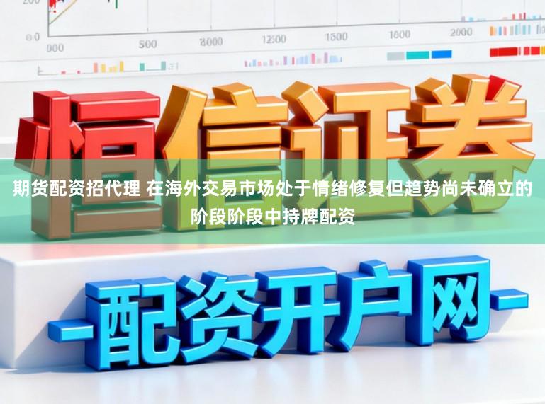 期货配资招代理 在海外交易市场处于情绪修复但趋势尚未确立的阶段阶段中持牌配资