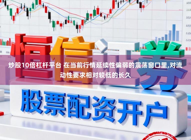 炒股10倍杠杆平台 在当前行情延续性偏弱的震荡窗口里，对流动性要求相对较低的长久