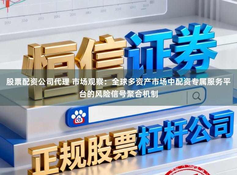 股票配资公司代理 市场观察：全球多资产市场中配资专属服务平台的风险信号聚合机制