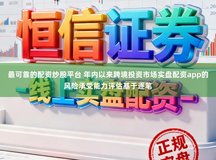 最可靠的配资炒股平台 年内以来跨境投资市场实盘配资app的风险承受能力评估基于逐笔