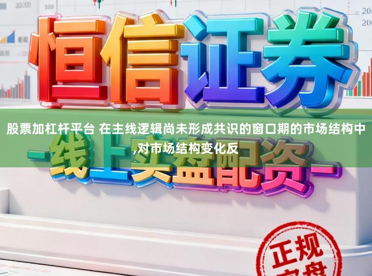 股票加杠杆平台 在主线逻辑尚未形成共识的窗口期的市场结构中，对市场结构变化反