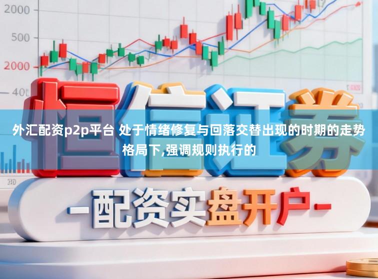 外汇配资p2p平台 处于情绪修复与回落交替出现的时期的走势格局下，强调规则执行的