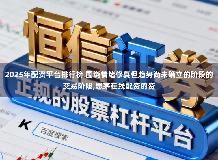 2025年配资平台排行榜 围绕情绪修复但趋势尚未确立的阶段的交易阶段，思茅在线配资的资