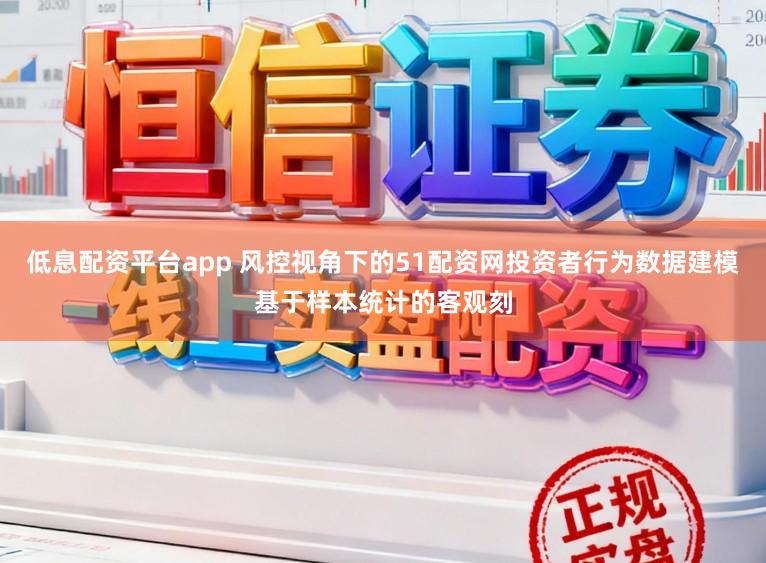 低息配资平台app 风控视角下的51配资网投资者行为数据建模基于样本统计的客观刻