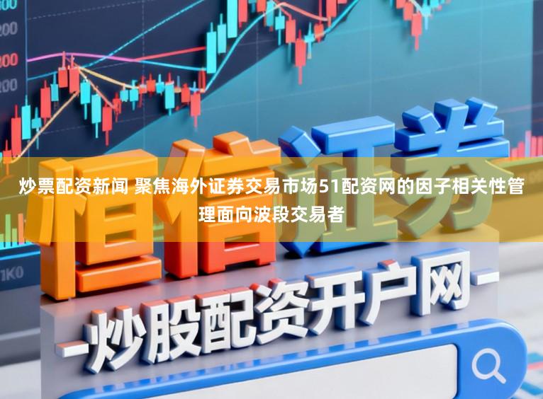 炒票配资新闻 聚焦海外证券交易市场51配资网的因子相关性管理面向波段交易者