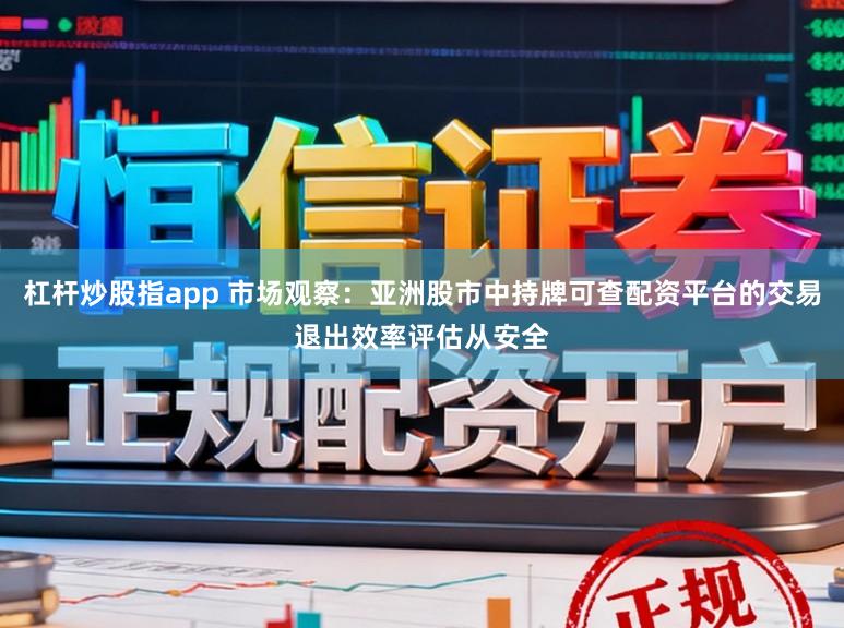 杠杆炒股指app 市场观察：亚洲股市中持牌可查配资平台的交易退出效率评估从安全