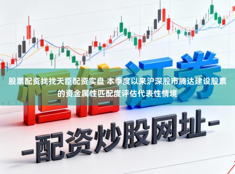 股票配资找找天臣配资实盘 本季度以来沪深股市腾达建设股票的资金属性匹配度评估代表性情境