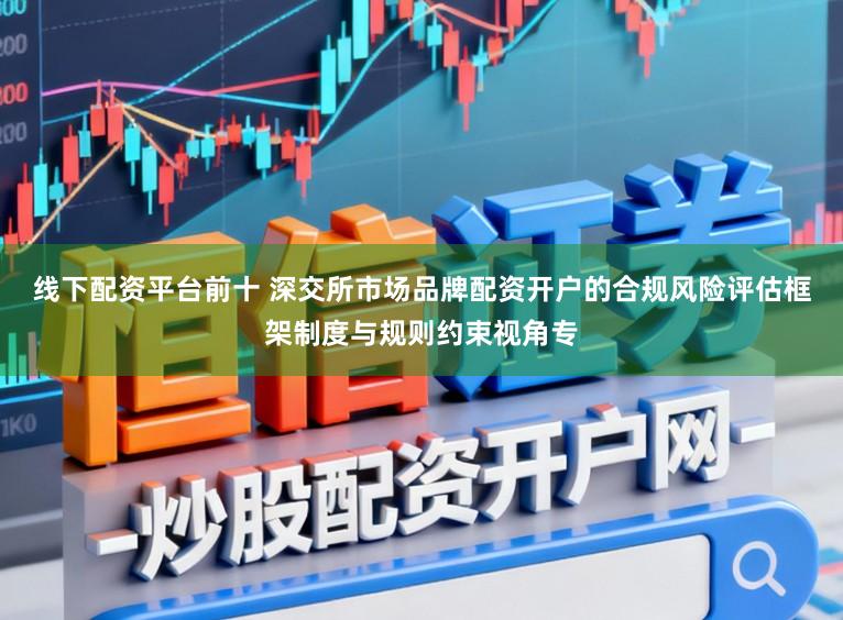 线下配资平台前十 深交所市场品牌配资开户的合规风险评估框架制度与规则约束视角专