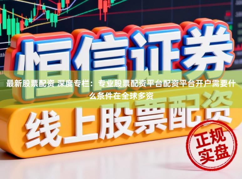最新股票配资 深度专栏：专业股票配资平台配资平台开户需要什么条件在全球多资