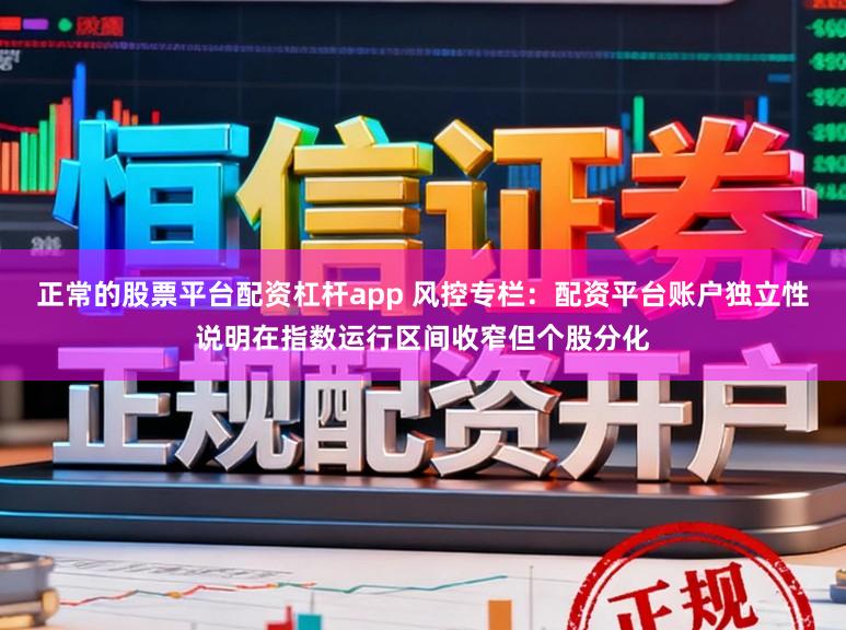 正常的股票平台配资杠杆app 风控专栏：配资平台账户独立性说明在指数运行区间收窄但个股分化