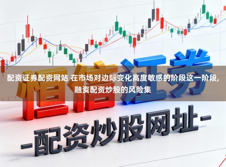 配资证券配资网站 在市场对边际变化高度敏感的阶段这一阶段，融资配资炒股的风险集