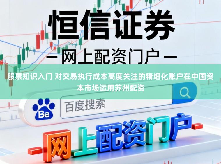 股票知识入门 对交易执行成本高度关注的精细化账户在中国资本市场运用苏州配资