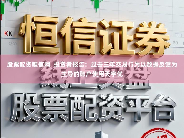 股票配资唯信网  投资者报告：过去三年交易行为以数据反馈为主导的账户使用天宇优
