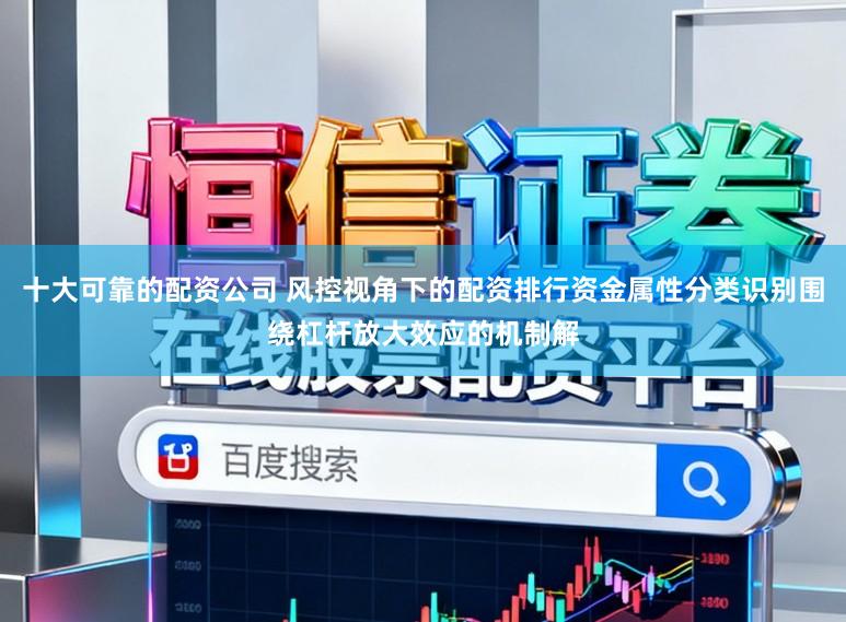 十大可靠的配资公司 风控视角下的配资排行资金属性分类识别围绕杠杆放大效应的机制解