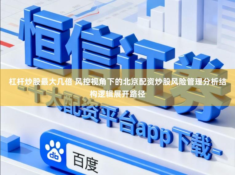 杠杆炒股最大几倍 风控视角下的北京配资炒股风险管理分析结构逻辑展开路径
