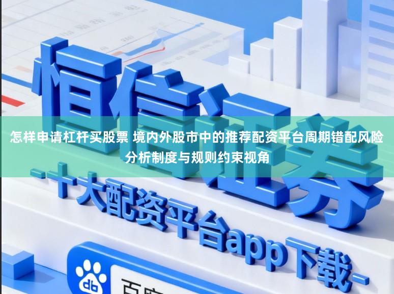 怎样申请杠杆买股票 境内外股市中的推荐配资平台周期错配风险分析制度与规则约束视角