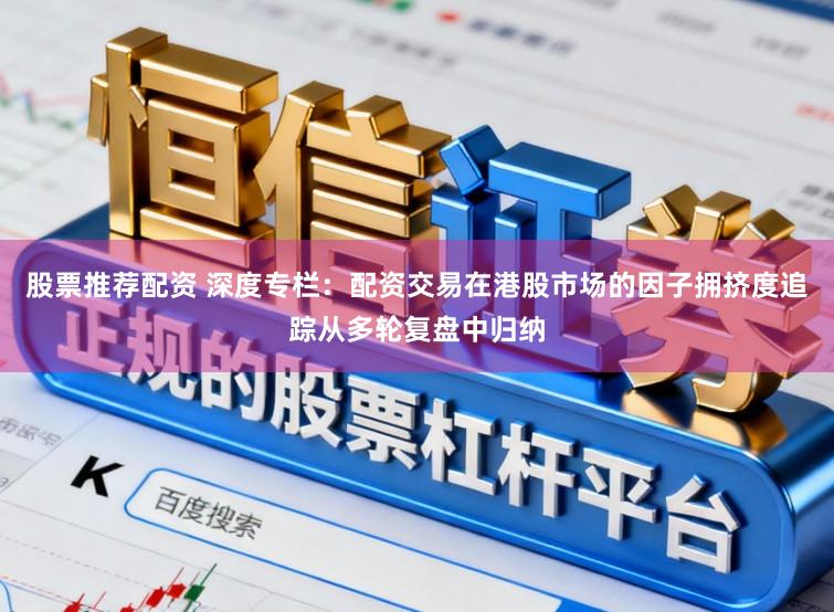 股票推荐配资 深度专栏：配资交易在港股市场的因子拥挤度追踪从多轮复盘中归纳