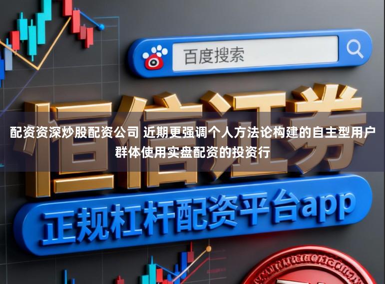 配资资深炒股配资公司 近期更强调个人方法论构建的自主型用户群体使用实盘配资的投资行