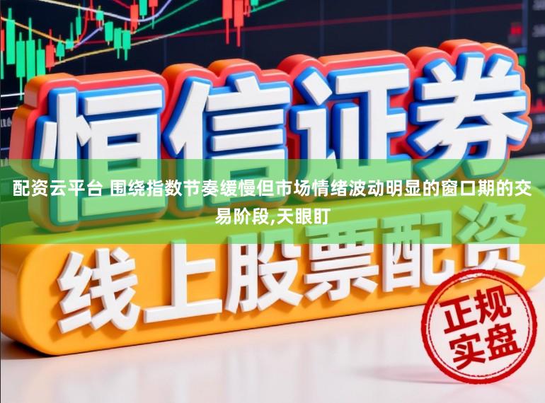 配资云平台 围绕指数节奏缓慢但市场情绪波动明显的窗口期的交易阶段，天眼盯