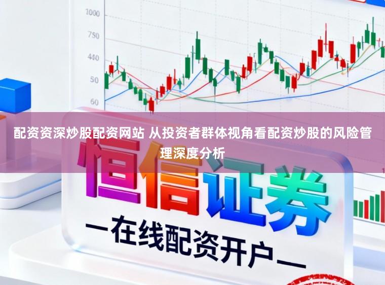 配资资深炒股配资网站 从投资者群体视角看配资炒股的风险管理深度分析