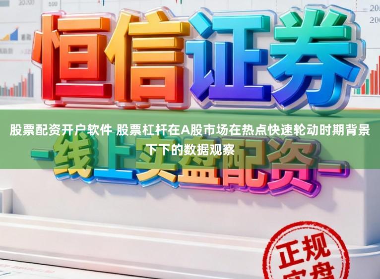 股票配资开户软件 股票杠杆在A股市场在热点快速轮动时期背景下下的数据观察