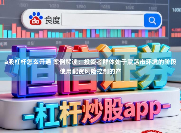 a股杠杆怎么开通 案例解读：投资者群体处于震荡市环境的阶段使用配资风险控制的产
