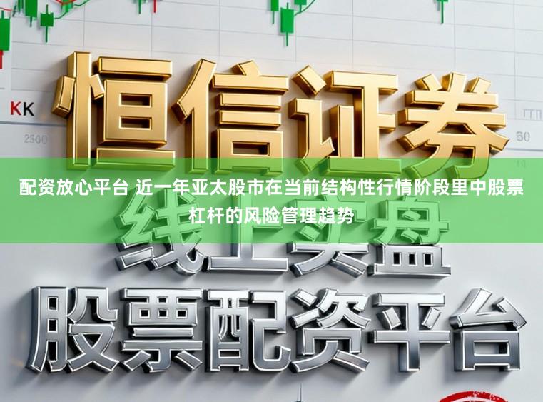 配资放心平台 近一年亚太股市在当前结构性行情阶段里中股票杠杆的风险管理趋势