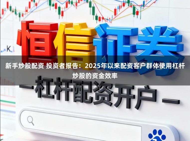 新手炒股配资 投资者报告：2025年以来配资客户群体使用杠杆炒股的资金效率