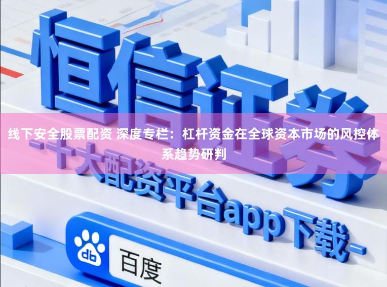 线下安全股票配资 深度专栏：杠杆资金在全球资本市场的风控体系趋势研判
