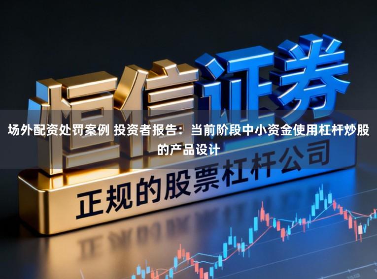 场外配资处罚案例 投资者报告：当前阶段中小资金使用杠杆炒股的产品设计