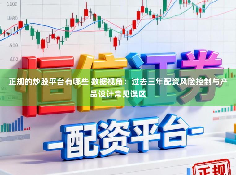 正规的炒股平台有哪些 数据视角：过去三年配资风险控制与产品设计常见误区