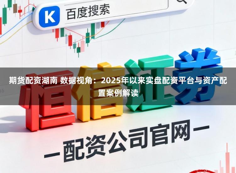 期货配资湖南 数据视角：2025年以来实盘配资平台与资产配置案例解读