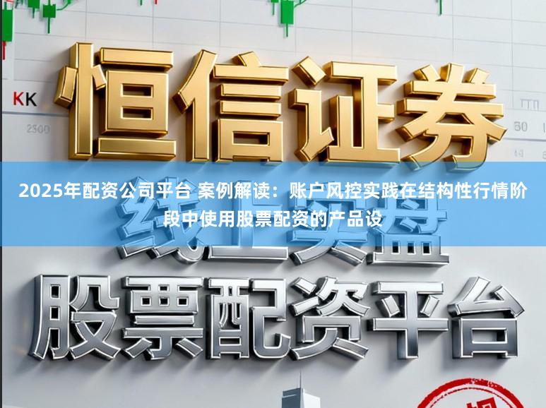 2025年配资公司平台 案例解读：账户风控实践在结构性行情阶段中使用股票配资的产品设