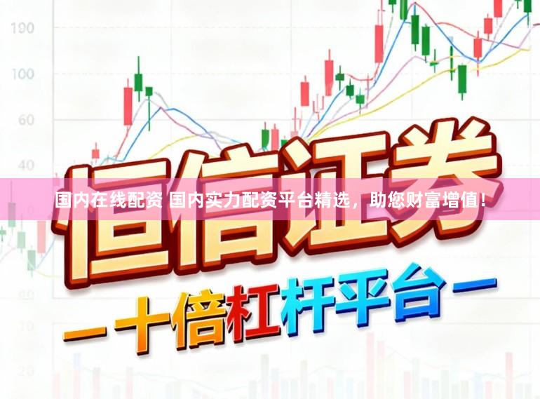 国内在线配资 国内实力配资平台精选，助您财富增值！