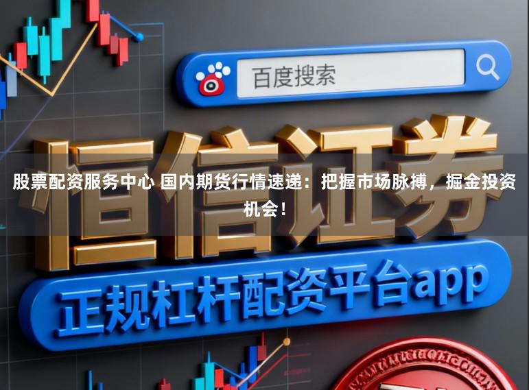 股票配资服务中心 国内期货行情速递：把握市场脉搏，掘金投资机会！