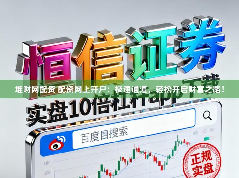 堆财网配资 配资网上开户：极速通道，轻松开启财富之路！
