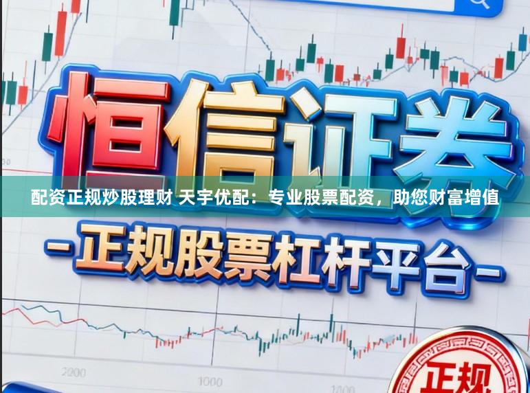 配资正规炒股理财 天宇优配：专业股票配资，助您财富增值